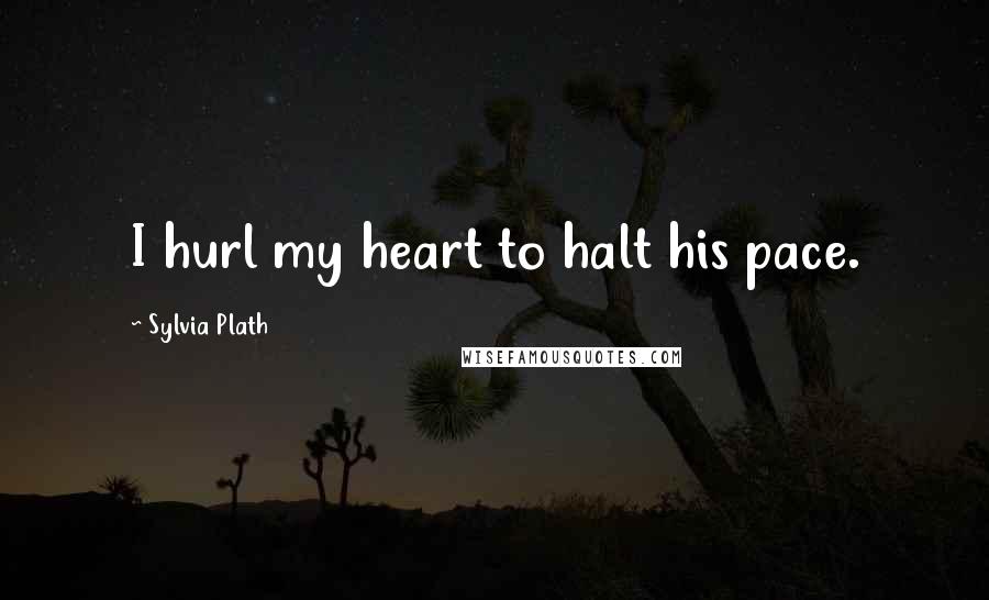 Sylvia Plath Quotes: I hurl my heart to halt his pace.