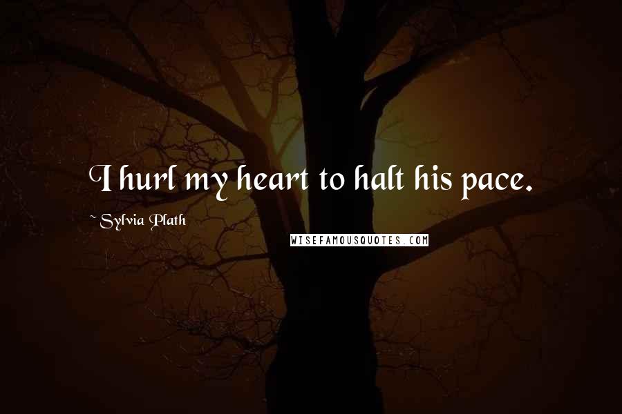 Sylvia Plath Quotes: I hurl my heart to halt his pace.