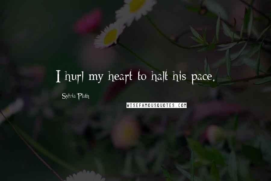 Sylvia Plath Quotes: I hurl my heart to halt his pace.