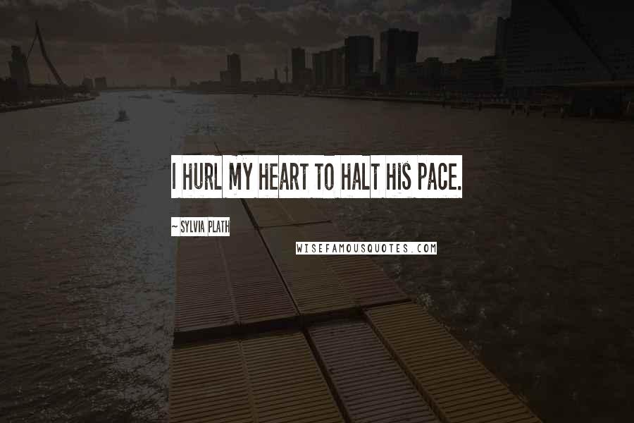 Sylvia Plath Quotes: I hurl my heart to halt his pace.