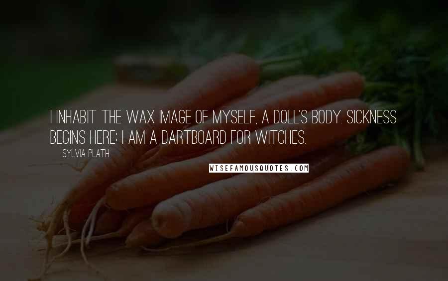 Sylvia Plath Quotes: I inhabit the wax image of myself, a doll's body. Sickness begins here; I am a dartboard for witches.