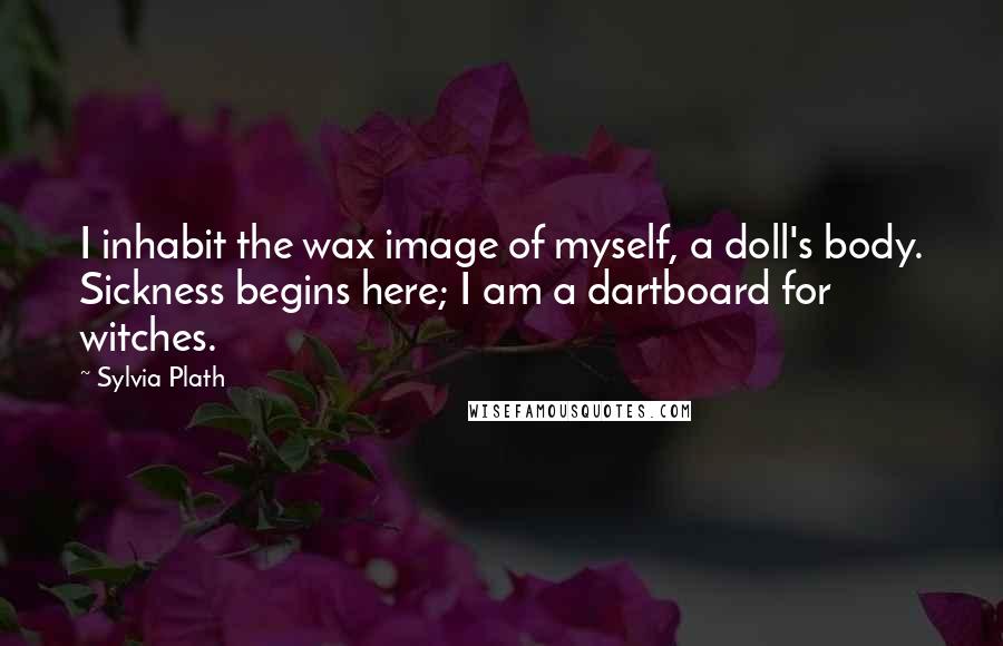 Sylvia Plath Quotes: I inhabit the wax image of myself, a doll's body. Sickness begins here; I am a dartboard for witches.
