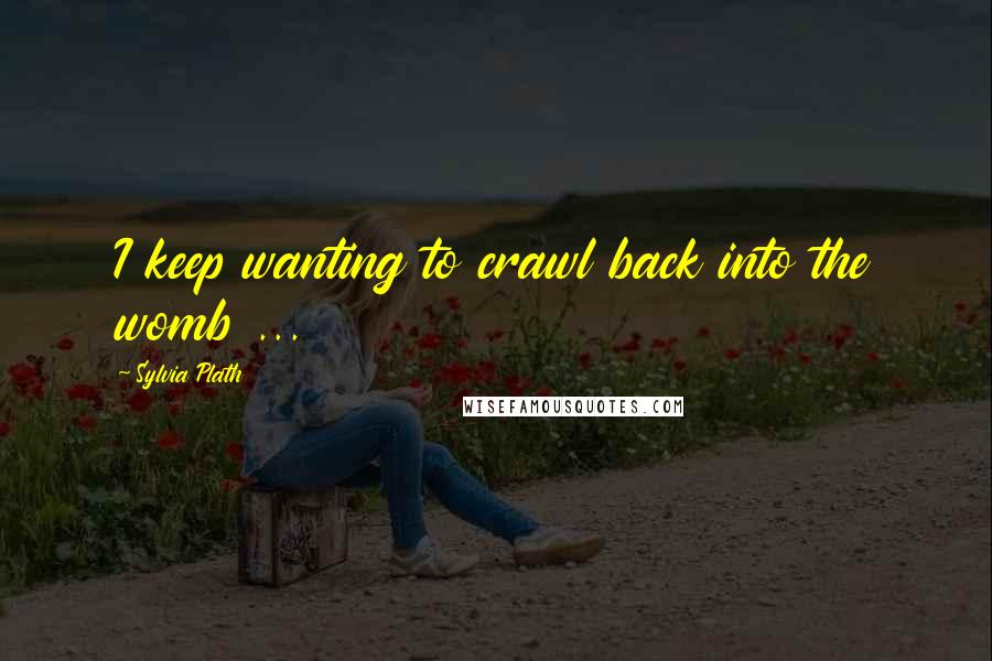 Sylvia Plath Quotes: I keep wanting to crawl back into the womb ...
