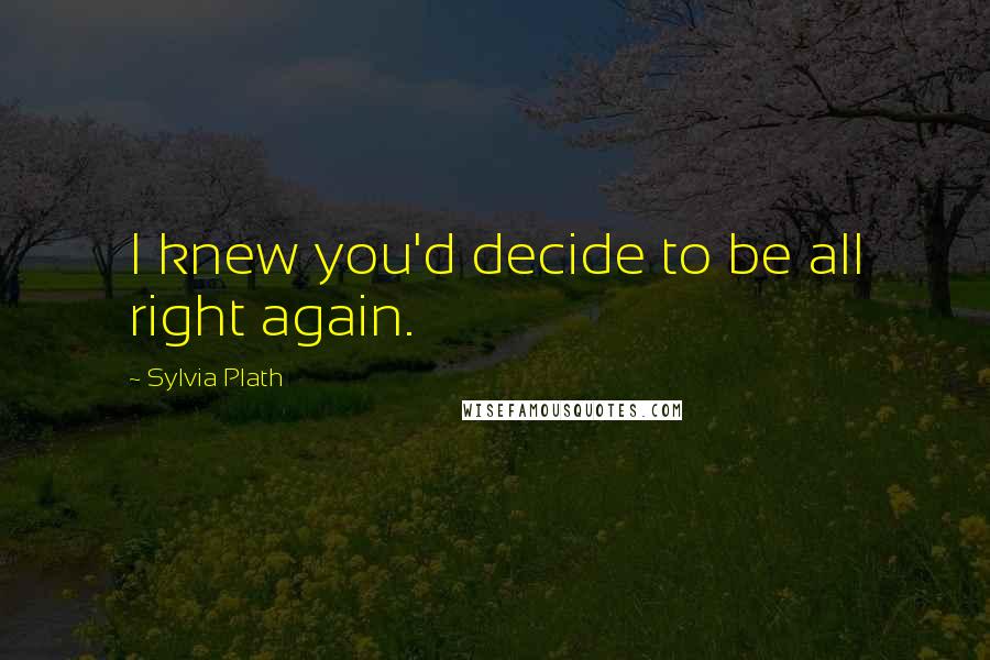 Sylvia Plath Quotes: I knew you'd decide to be all right again.