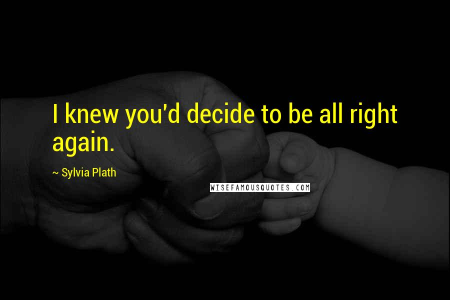 Sylvia Plath Quotes: I knew you'd decide to be all right again.