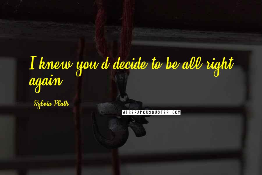 Sylvia Plath Quotes: I knew you'd decide to be all right again.