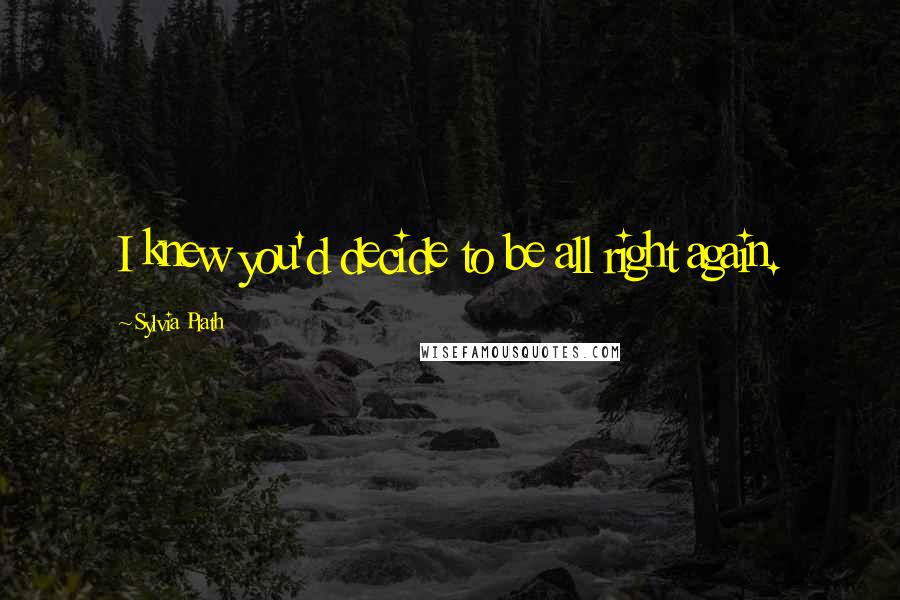 Sylvia Plath Quotes: I knew you'd decide to be all right again.