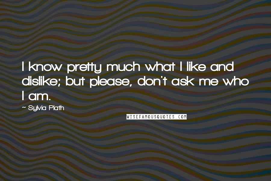 Sylvia Plath Quotes: I know pretty much what I like and dislike; but please, don't ask me who I am.