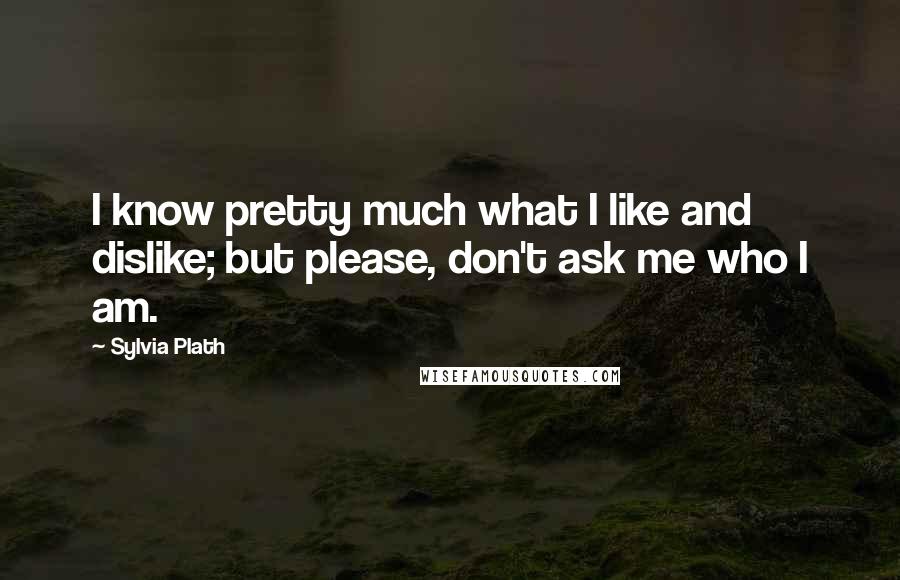 Sylvia Plath Quotes: I know pretty much what I like and dislike; but please, don't ask me who I am.