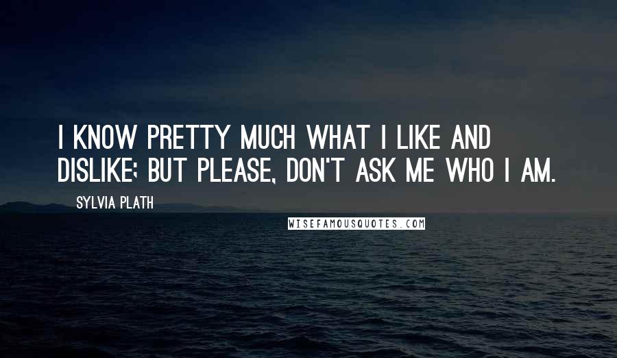 Sylvia Plath Quotes: I know pretty much what I like and dislike; but please, don't ask me who I am.