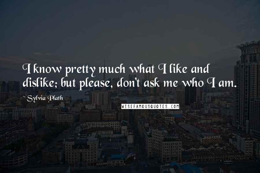 Sylvia Plath Quotes: I know pretty much what I like and dislike; but please, don't ask me who I am.