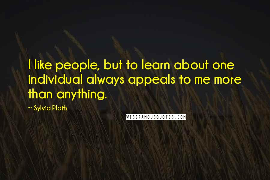 Sylvia Plath Quotes: I like people, but to learn about one individual always appeals to me more than anything.