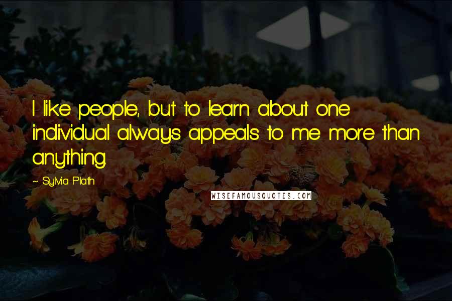 Sylvia Plath Quotes: I like people, but to learn about one individual always appeals to me more than anything.