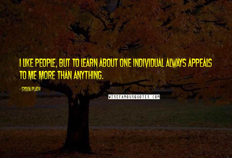 Sylvia Plath Quotes: I like people, but to learn about one individual always appeals to me more than anything.