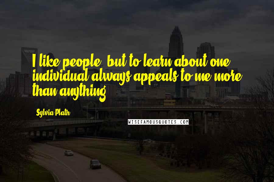 Sylvia Plath Quotes: I like people, but to learn about one individual always appeals to me more than anything.