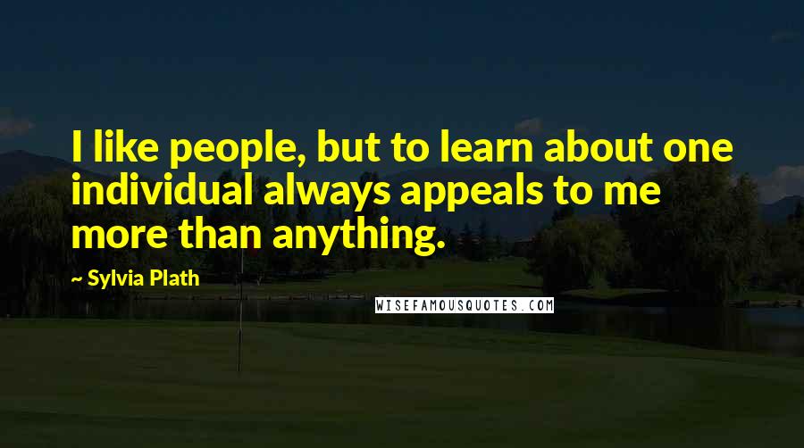 Sylvia Plath Quotes: I like people, but to learn about one individual always appeals to me more than anything.