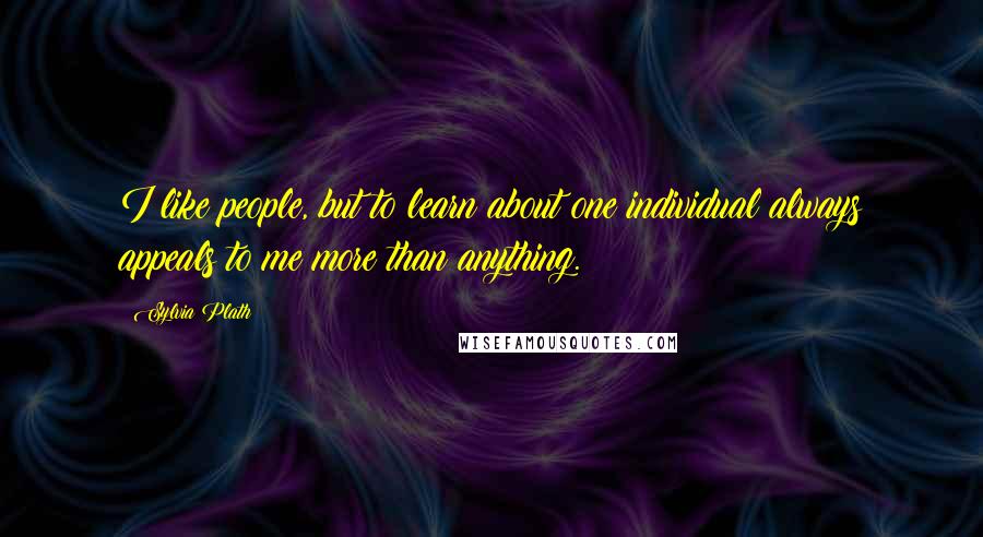 Sylvia Plath Quotes: I like people, but to learn about one individual always appeals to me more than anything.