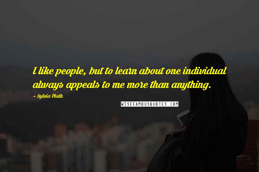 Sylvia Plath Quotes: I like people, but to learn about one individual always appeals to me more than anything.