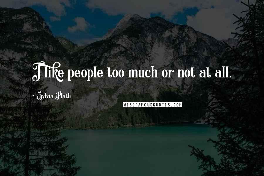 Sylvia Plath Quotes: I like people too much or not at all.