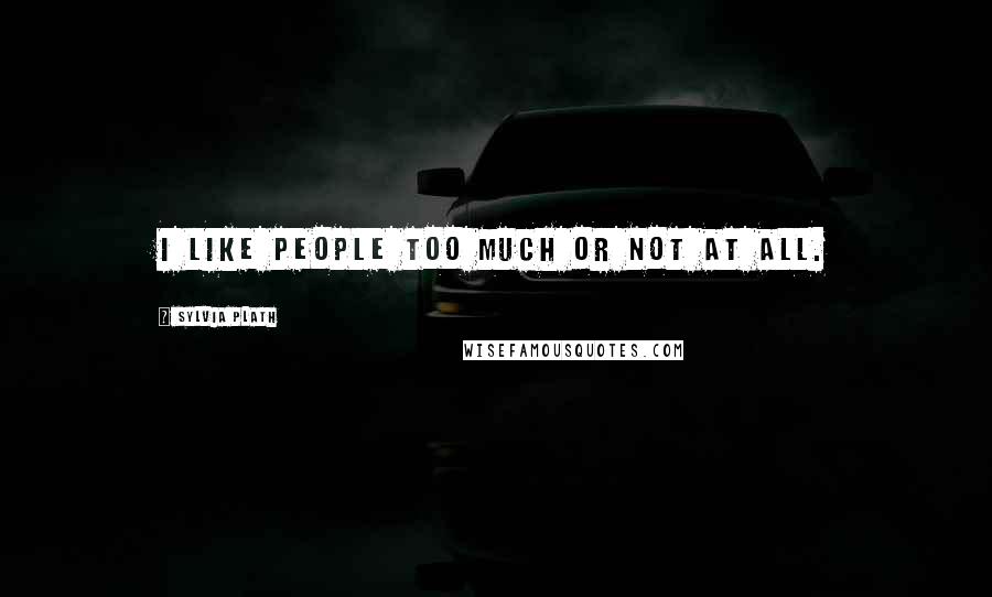 Sylvia Plath Quotes: I like people too much or not at all.