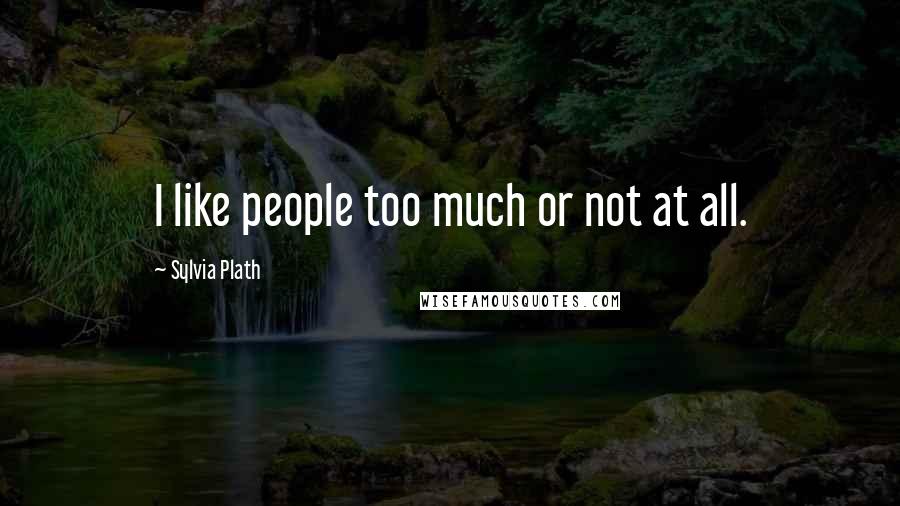 Sylvia Plath Quotes: I like people too much or not at all.