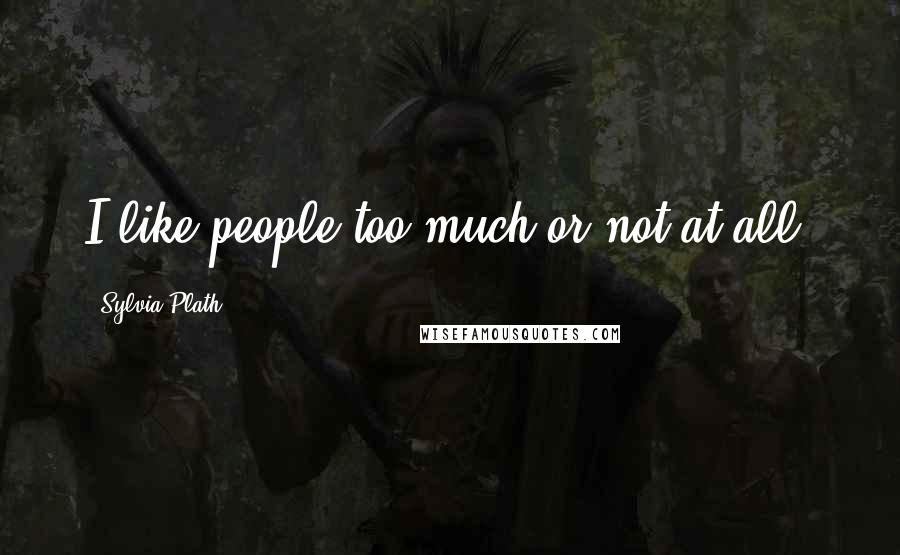 Sylvia Plath Quotes: I like people too much or not at all.