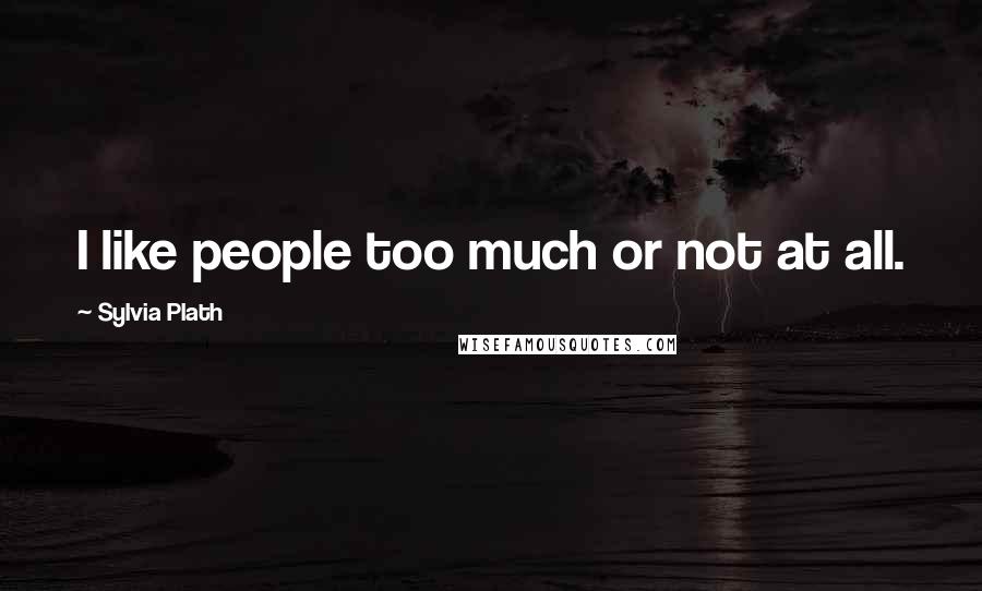 Sylvia Plath Quotes: I like people too much or not at all.