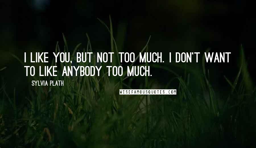 Sylvia Plath Quotes: I like you, but not too much. I don't want to like anybody too much.