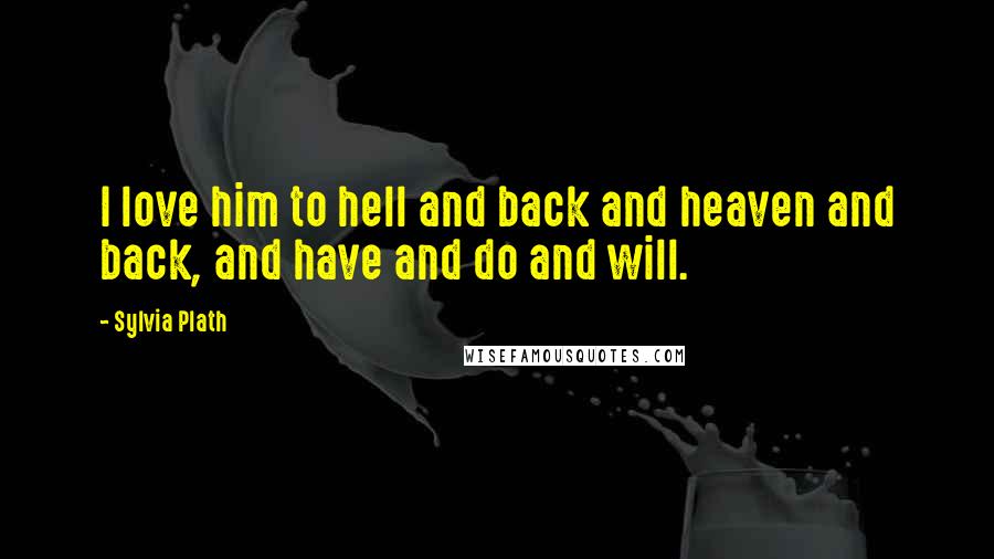 Sylvia Plath Quotes: I love him to hell and back and heaven and back, and have and do and will.