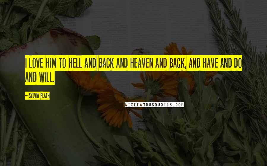 Sylvia Plath Quotes: I love him to hell and back and heaven and back, and have and do and will.