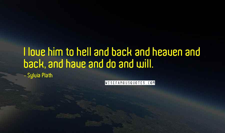 Sylvia Plath Quotes: I love him to hell and back and heaven and back, and have and do and will.