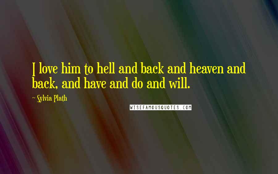 Sylvia Plath Quotes: I love him to hell and back and heaven and back, and have and do and will.