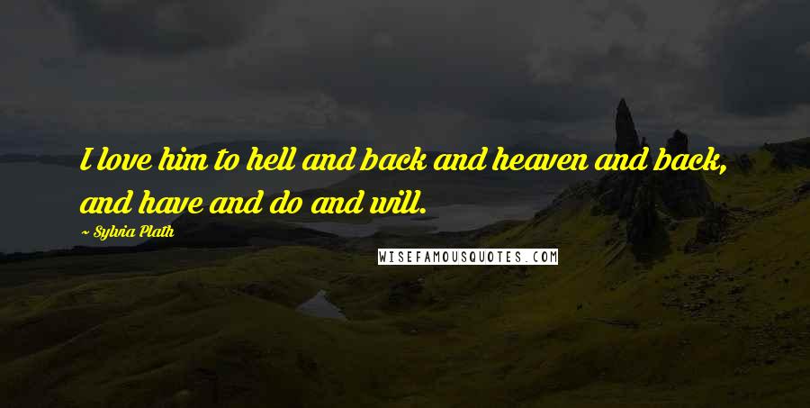 Sylvia Plath Quotes: I love him to hell and back and heaven and back, and have and do and will.