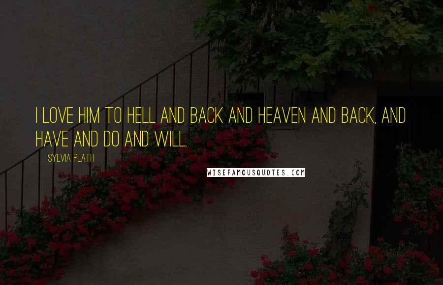 Sylvia Plath Quotes: I love him to hell and back and heaven and back, and have and do and will.