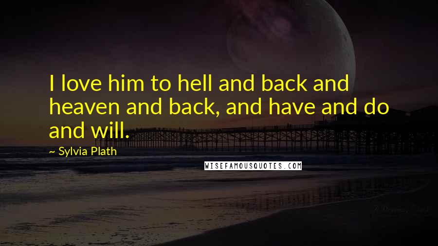 Sylvia Plath Quotes: I love him to hell and back and heaven and back, and have and do and will.