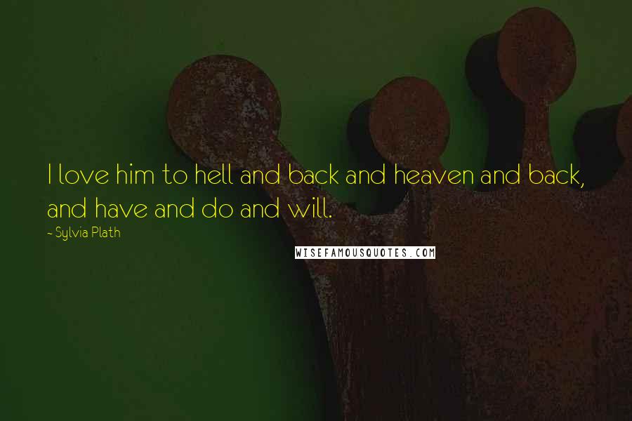 Sylvia Plath Quotes: I love him to hell and back and heaven and back, and have and do and will.