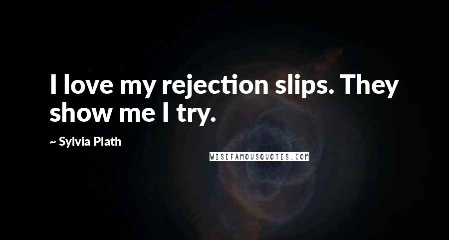 Sylvia Plath Quotes: I love my rejection slips. They show me I try.