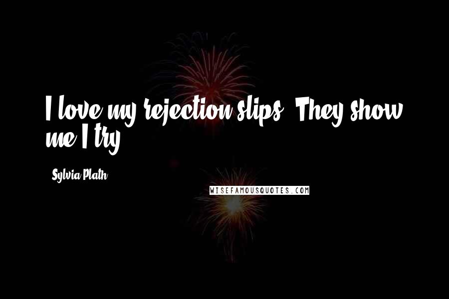 Sylvia Plath Quotes: I love my rejection slips. They show me I try.