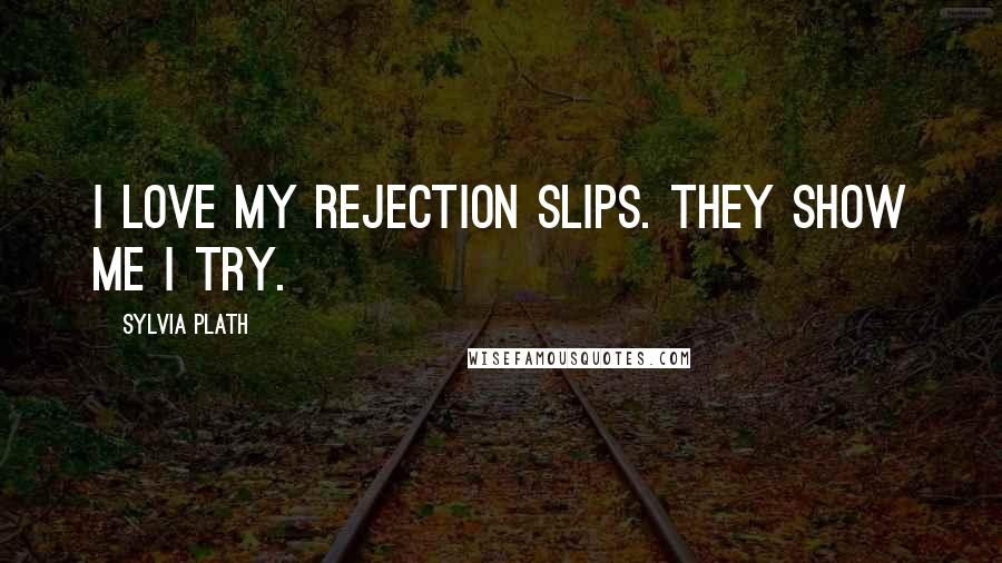 Sylvia Plath Quotes: I love my rejection slips. They show me I try.