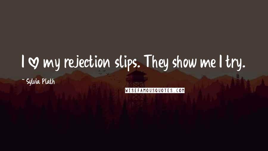 Sylvia Plath Quotes: I love my rejection slips. They show me I try.