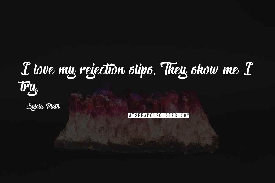 Sylvia Plath Quotes: I love my rejection slips. They show me I try.