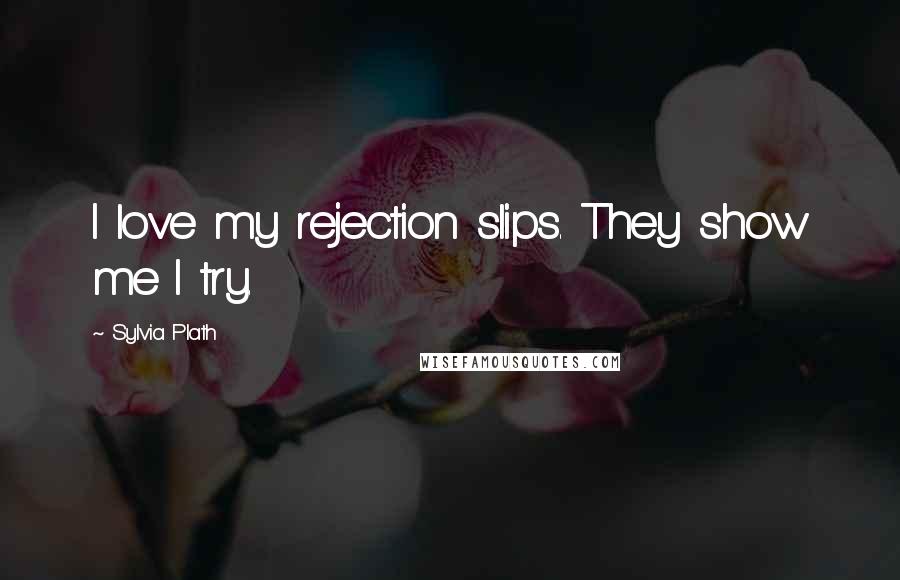 Sylvia Plath Quotes: I love my rejection slips. They show me I try.