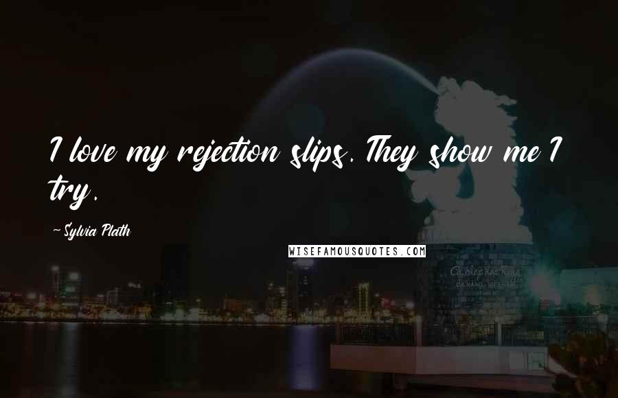 Sylvia Plath Quotes: I love my rejection slips. They show me I try.