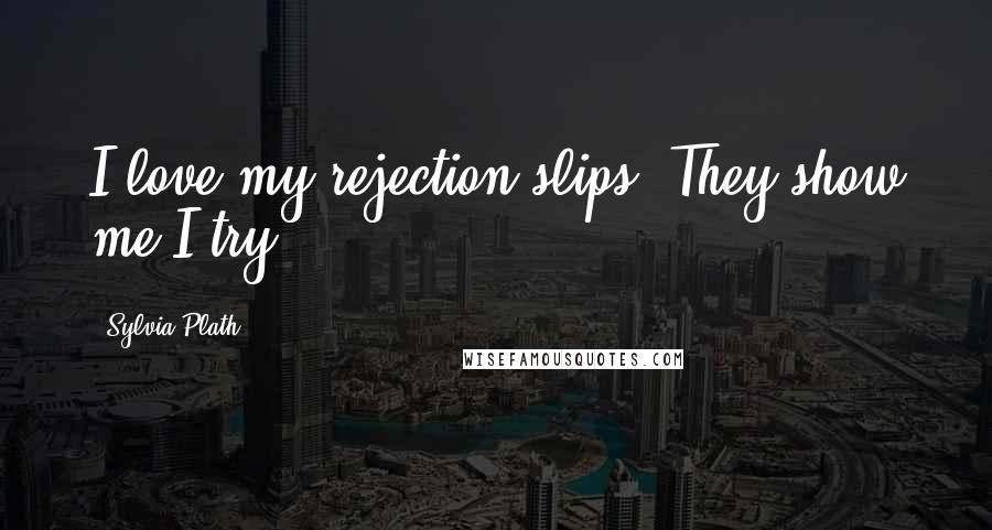 Sylvia Plath Quotes: I love my rejection slips. They show me I try.