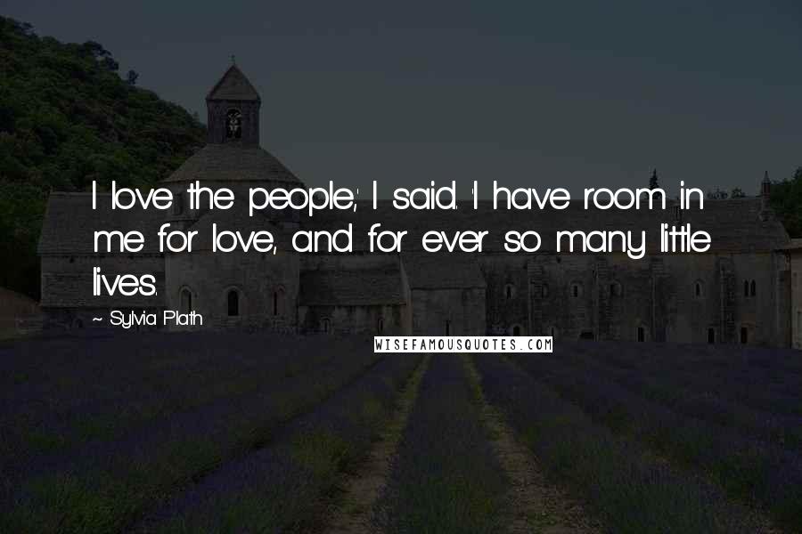 Sylvia Plath Quotes: I love the people,' I said. 'I have room in me for love, and for ever so many little lives.