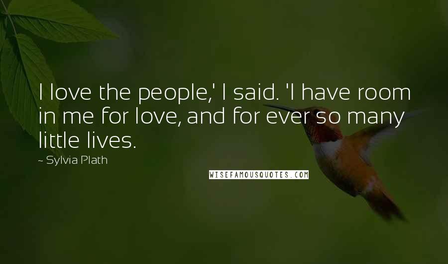 Sylvia Plath Quotes: I love the people,' I said. 'I have room in me for love, and for ever so many little lives.
