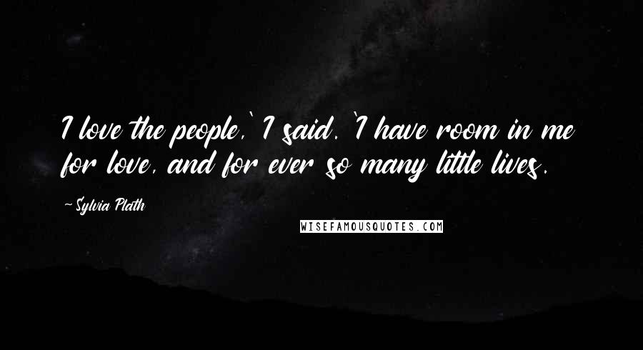 Sylvia Plath Quotes: I love the people,' I said. 'I have room in me for love, and for ever so many little lives.