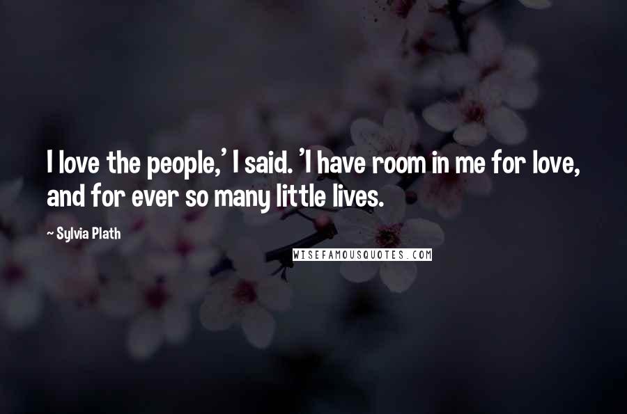Sylvia Plath Quotes: I love the people,' I said. 'I have room in me for love, and for ever so many little lives.