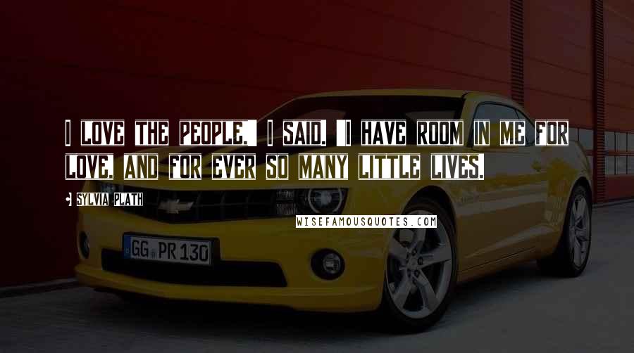 Sylvia Plath Quotes: I love the people,' I said. 'I have room in me for love, and for ever so many little lives.