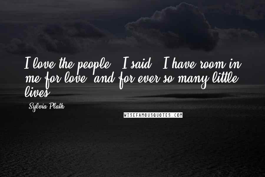 Sylvia Plath Quotes: I love the people,' I said. 'I have room in me for love, and for ever so many little lives.